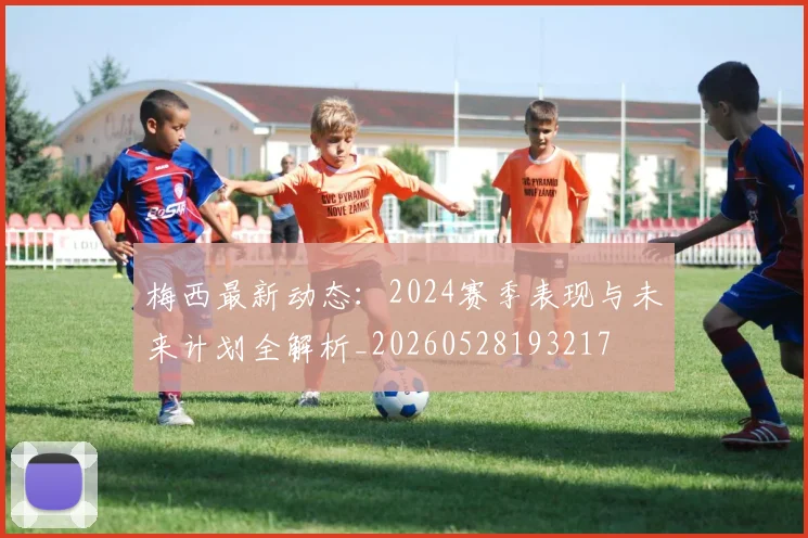 梅西最新动态:2024赛季表现与未来计划全解析_20260528193217