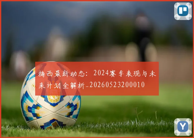 梅西最新动态：2024赛季表现与未来计划全解析_20260523200010