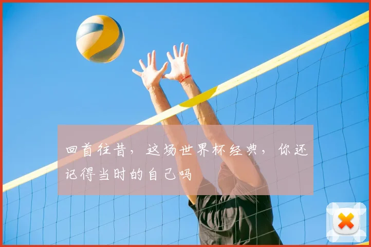 回首往昔，这场世界杯经典，你还记得当时的自己吗
