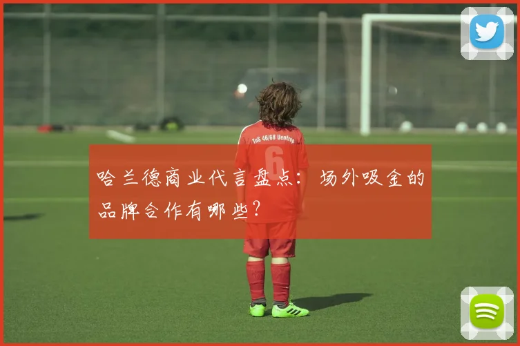 哈兰德商业代言盘点：场外吸金的品牌合作有哪些？