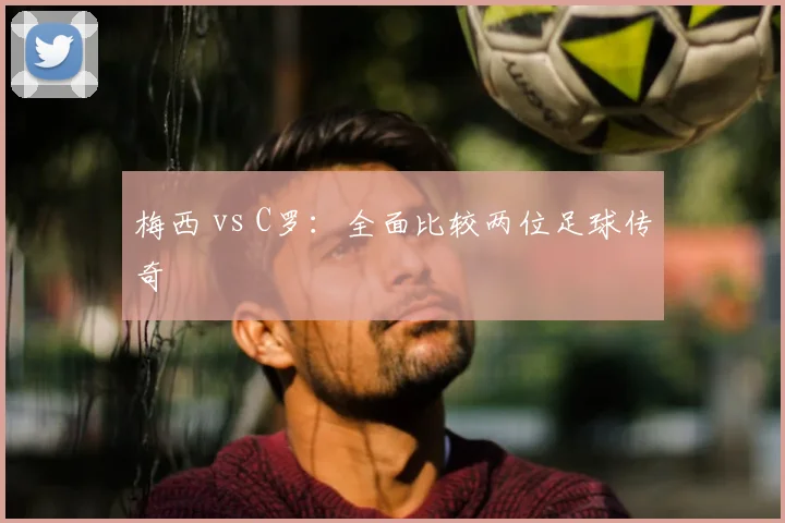 梅西 vs C罗：全面比较两位足球传奇