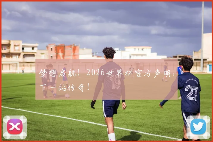 梦想启航！2026世界杯官方声明，下一站传奇！