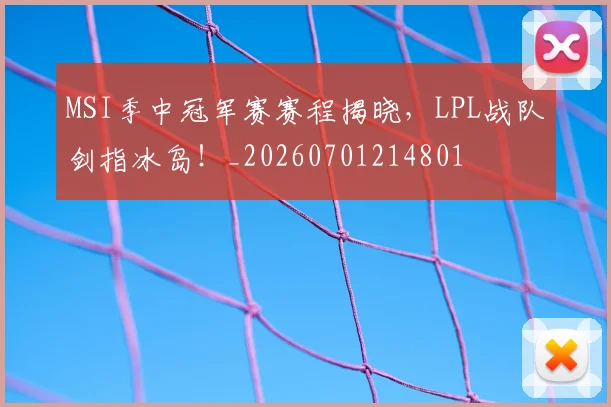 MSI季中冠军赛赛程揭晓，LPL战队剑指冰岛！_20260701214801
