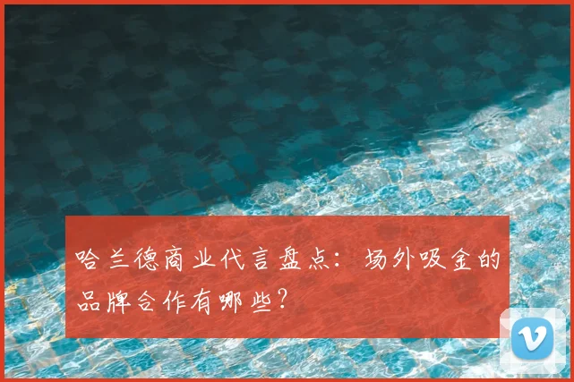 哈兰德商业代言盘点:场外吸金的品牌合作有哪些?