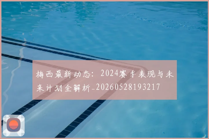 梅西最新动态：2024赛季表现与未来计划全解析_20260528193217