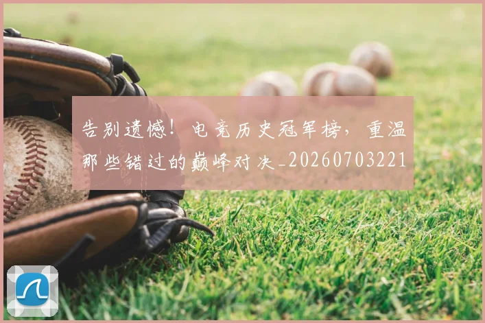 告别遗憾！电竞历史冠军榜，重温那些错过的巅峰对决_20260703221829