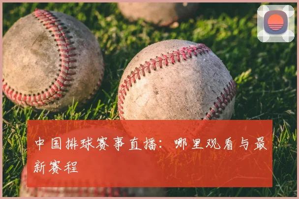中国排球赛事直播：哪里观看与最新赛程