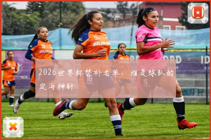 2026世界杯替补名单，谁是球队的定海神针