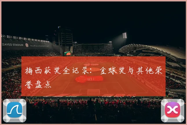 梅西获奖全记录：金球奖与其他荣誉盘点