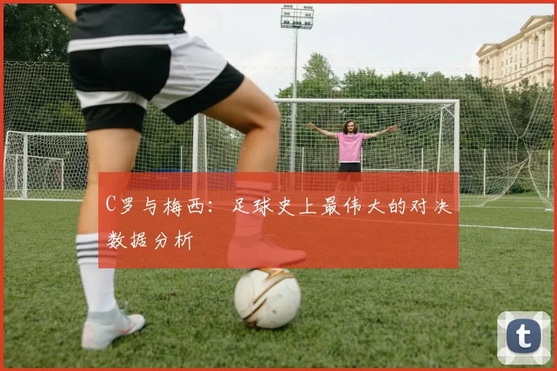 C罗与梅西：足球史上最伟大的对决数据分析