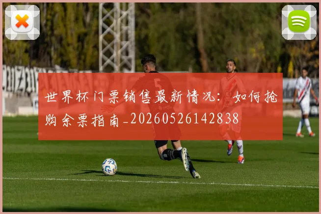 世界杯门票销售最新情况：如何抢购余票指南_20260526142838