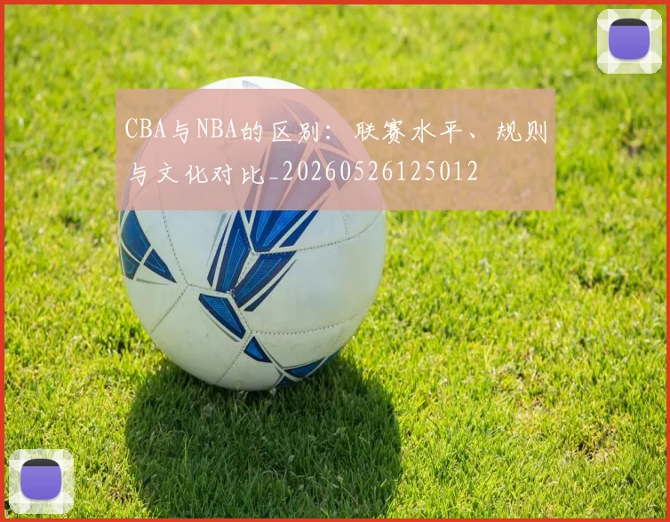 CBA与NBA的区别:联赛水平、规则与文化对比_20260526125012